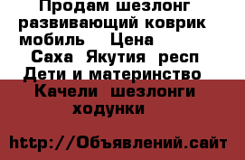 Продам шезлонг, развивающий коврик , мобиль  › Цена ­ 4 500 - Саха (Якутия) респ. Дети и материнство » Качели, шезлонги, ходунки   